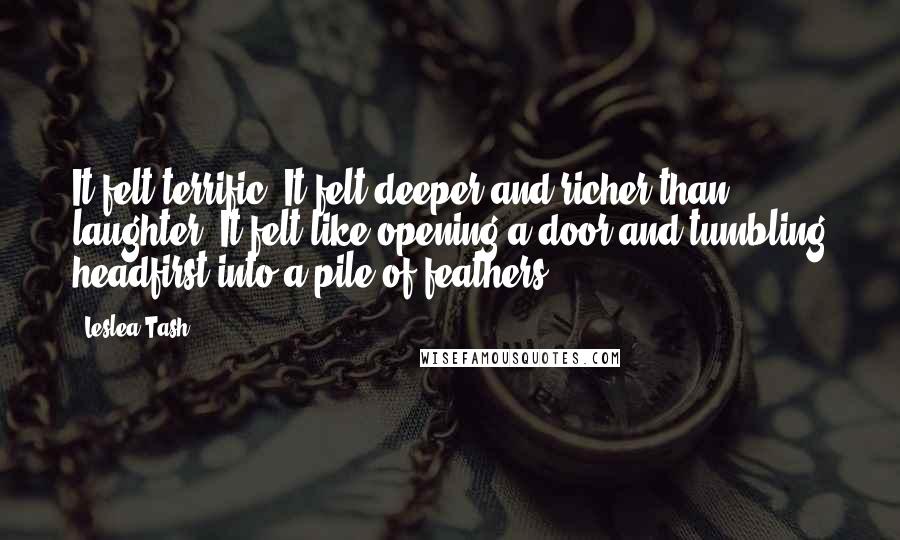 Leslea Tash Quotes: It felt terrific. It felt deeper and richer than laughter. It felt like opening a door and tumbling headfirst into a pile of feathers.