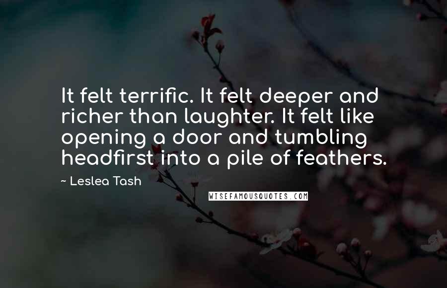 Leslea Tash Quotes: It felt terrific. It felt deeper and richer than laughter. It felt like opening a door and tumbling headfirst into a pile of feathers.