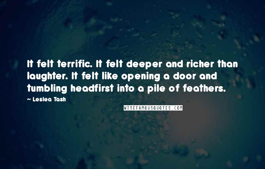 Leslea Tash Quotes: It felt terrific. It felt deeper and richer than laughter. It felt like opening a door and tumbling headfirst into a pile of feathers.