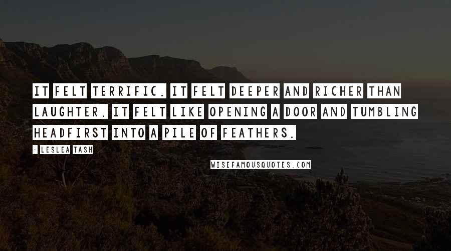 Leslea Tash Quotes: It felt terrific. It felt deeper and richer than laughter. It felt like opening a door and tumbling headfirst into a pile of feathers.