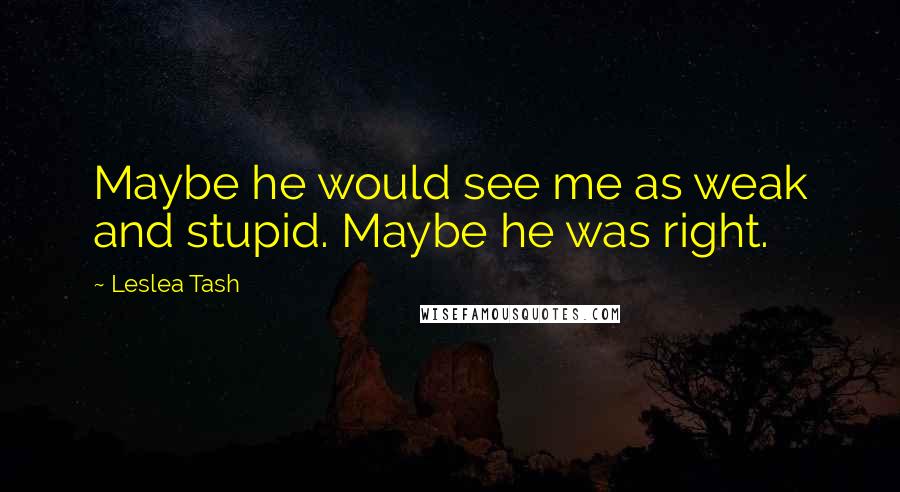 Leslea Tash Quotes: Maybe he would see me as weak and stupid. Maybe he was right.