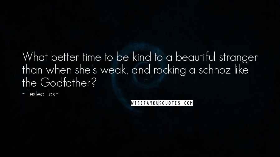 Leslea Tash Quotes: What better time to be kind to a beautiful stranger than when she's weak, and rocking a schnoz like the Godfather?