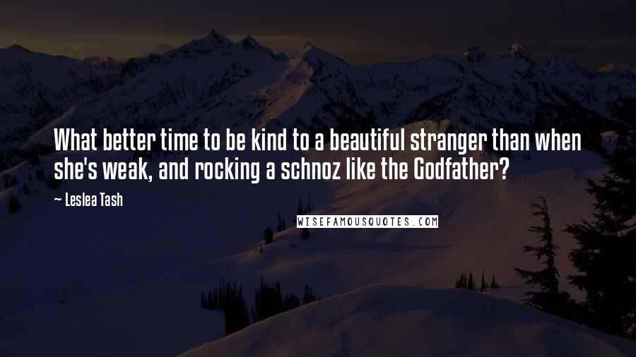 Leslea Tash Quotes: What better time to be kind to a beautiful stranger than when she's weak, and rocking a schnoz like the Godfather?