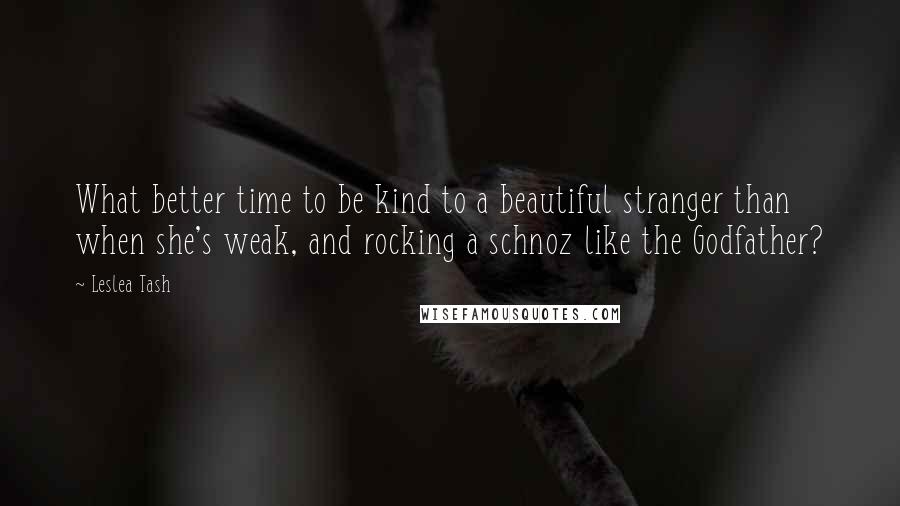 Leslea Tash Quotes: What better time to be kind to a beautiful stranger than when she's weak, and rocking a schnoz like the Godfather?