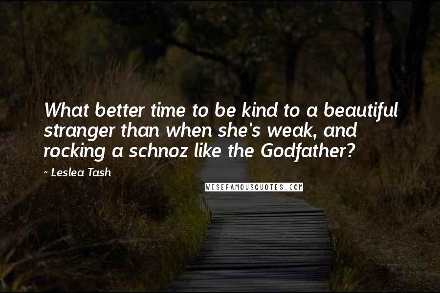 Leslea Tash Quotes: What better time to be kind to a beautiful stranger than when she's weak, and rocking a schnoz like the Godfather?