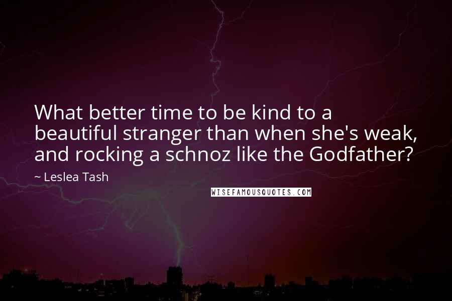 Leslea Tash Quotes: What better time to be kind to a beautiful stranger than when she's weak, and rocking a schnoz like the Godfather?