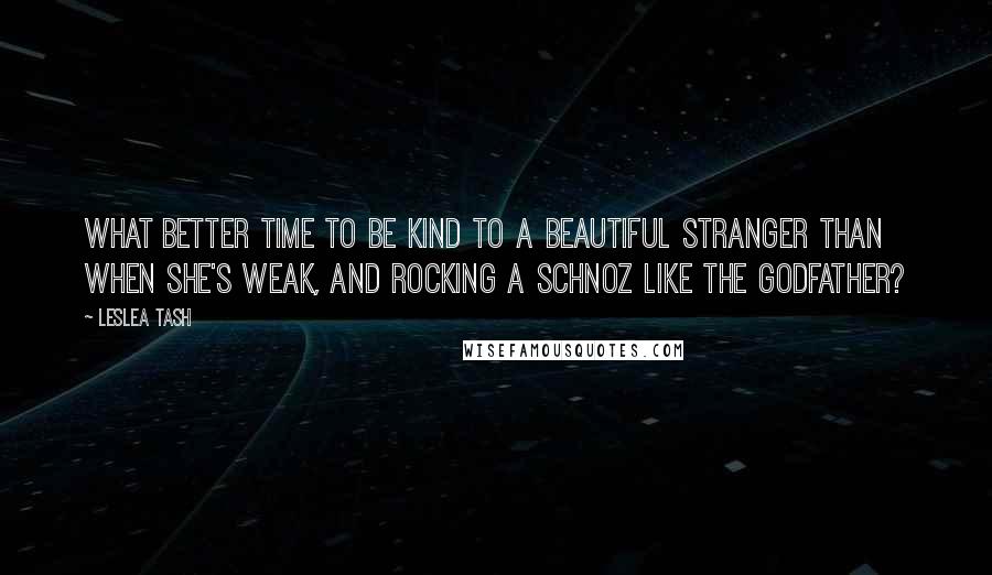 Leslea Tash Quotes: What better time to be kind to a beautiful stranger than when she's weak, and rocking a schnoz like the Godfather?