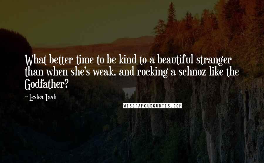 Leslea Tash Quotes: What better time to be kind to a beautiful stranger than when she's weak, and rocking a schnoz like the Godfather?