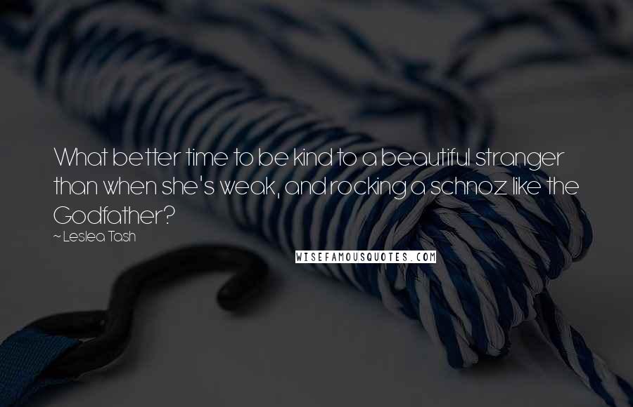 Leslea Tash Quotes: What better time to be kind to a beautiful stranger than when she's weak, and rocking a schnoz like the Godfather?