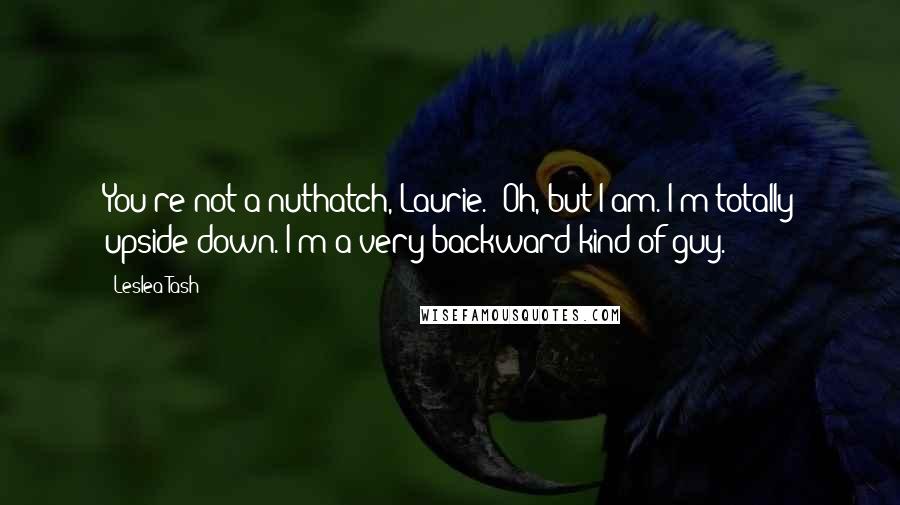 Leslea Tash Quotes: You're not a nuthatch, Laurie.""Oh, but I am. I'm totally upside down. I'm a very backward kind of guy.