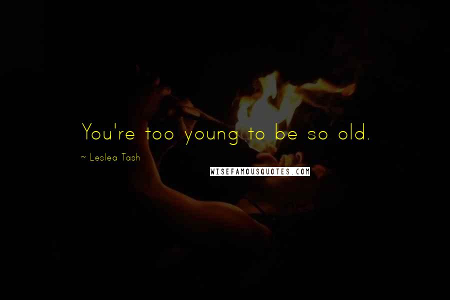 Leslea Tash Quotes: You're too young to be so old.