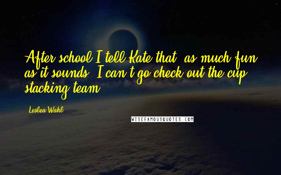 Leslea Wahl Quotes: After school I tell Kate that, as much fun as it sounds, I can't go check out the cup stacking team.