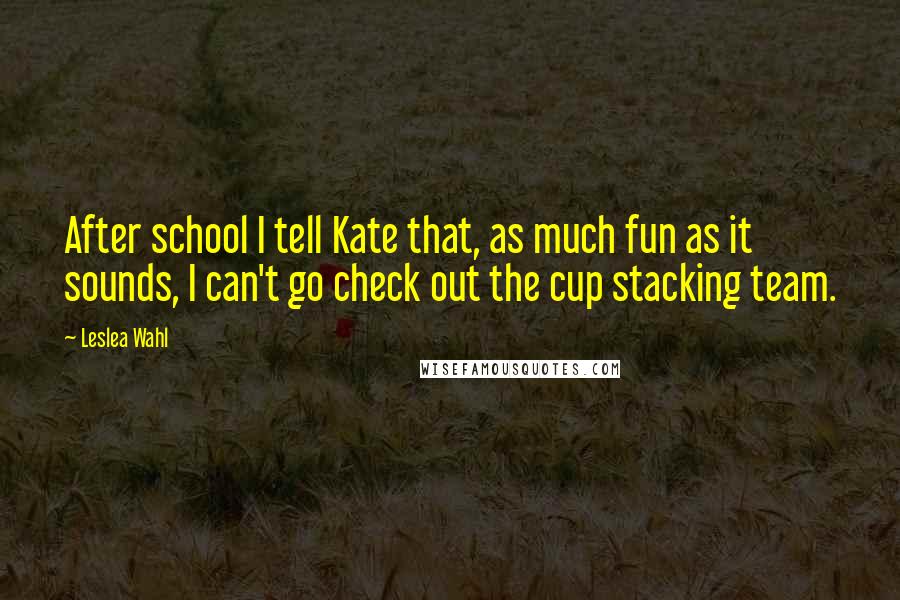 Leslea Wahl Quotes: After school I tell Kate that, as much fun as it sounds, I can't go check out the cup stacking team.