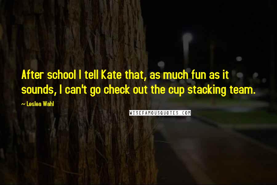 Leslea Wahl Quotes: After school I tell Kate that, as much fun as it sounds, I can't go check out the cup stacking team.