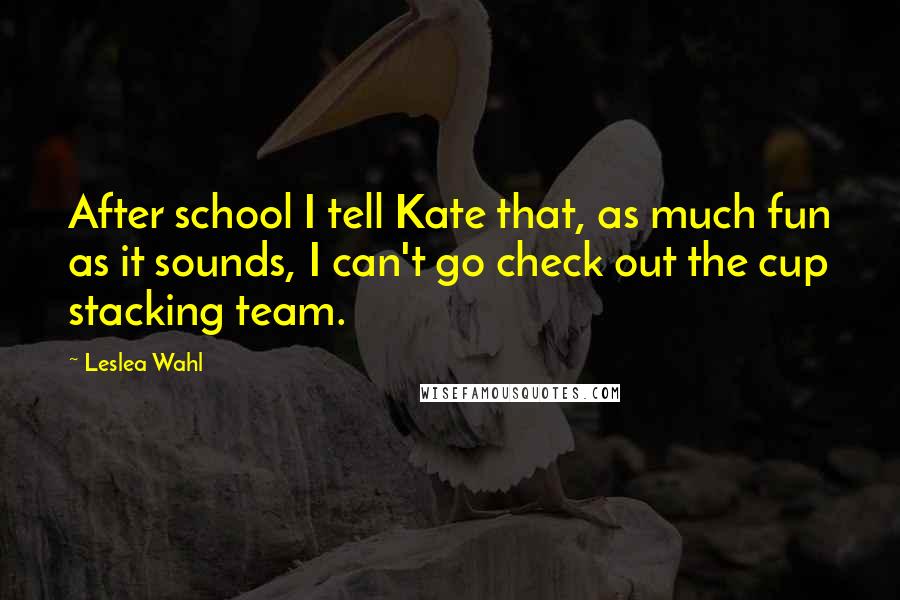 Leslea Wahl Quotes: After school I tell Kate that, as much fun as it sounds, I can't go check out the cup stacking team.