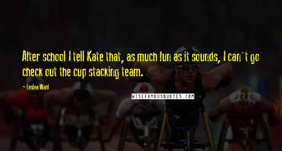 Leslea Wahl Quotes: After school I tell Kate that, as much fun as it sounds, I can't go check out the cup stacking team.