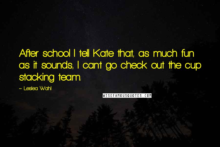 Leslea Wahl Quotes: After school I tell Kate that, as much fun as it sounds, I can't go check out the cup stacking team.