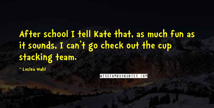 Leslea Wahl Quotes: After school I tell Kate that, as much fun as it sounds, I can't go check out the cup stacking team.