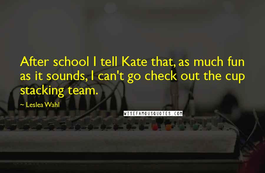 Leslea Wahl Quotes: After school I tell Kate that, as much fun as it sounds, I can't go check out the cup stacking team.