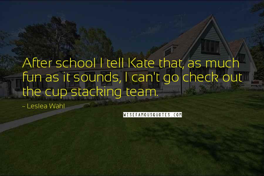 Leslea Wahl Quotes: After school I tell Kate that, as much fun as it sounds, I can't go check out the cup stacking team.