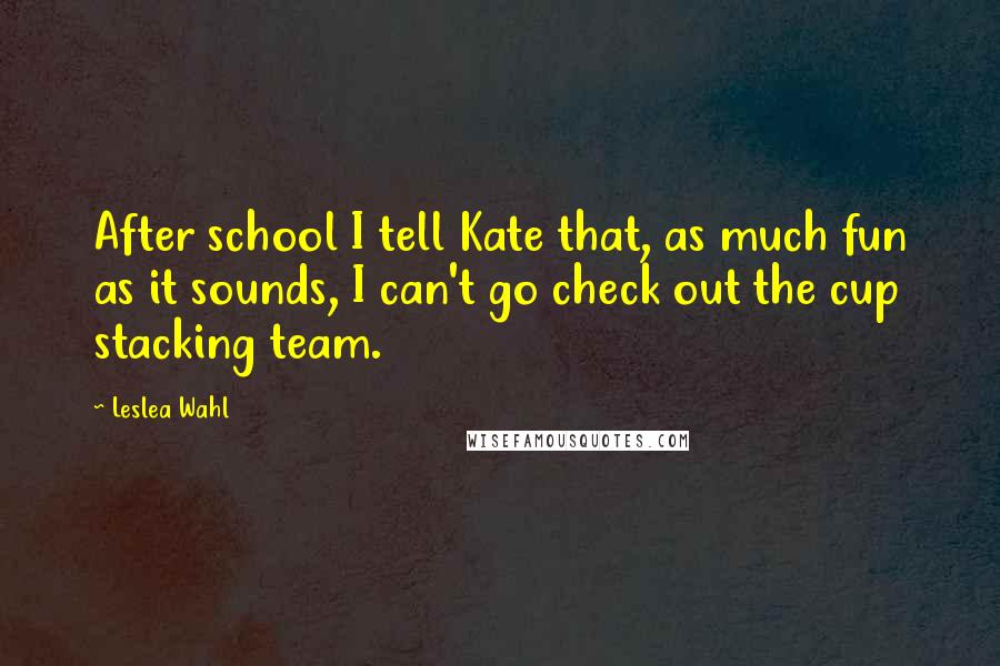 Leslea Wahl Quotes: After school I tell Kate that, as much fun as it sounds, I can't go check out the cup stacking team.