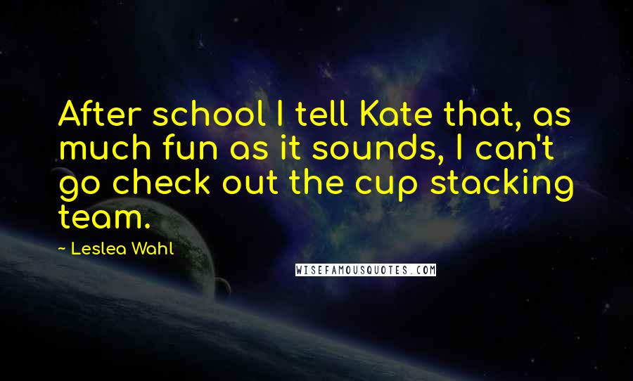 Leslea Wahl Quotes: After school I tell Kate that, as much fun as it sounds, I can't go check out the cup stacking team.