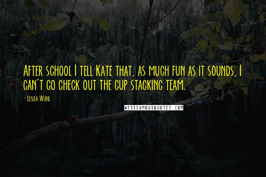 Leslea Wahl Quotes: After school I tell Kate that, as much fun as it sounds, I can't go check out the cup stacking team.