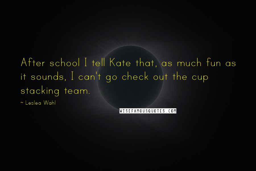 Leslea Wahl Quotes: After school I tell Kate that, as much fun as it sounds, I can't go check out the cup stacking team.