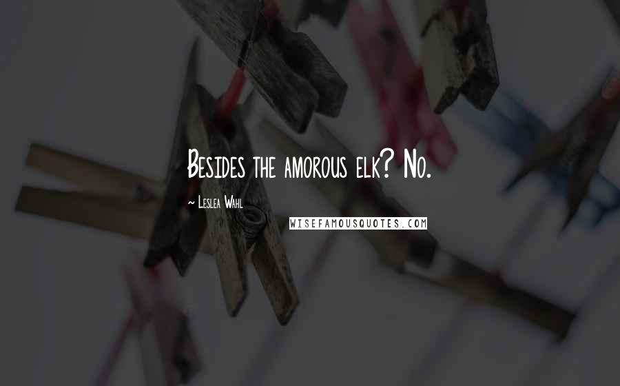 Leslea Wahl Quotes: Besides the amorous elk? No.