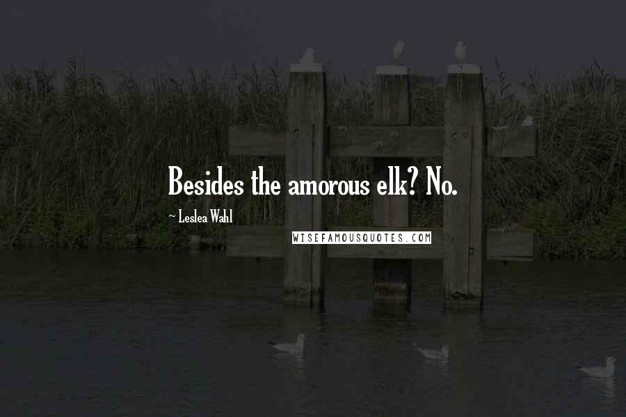 Leslea Wahl Quotes: Besides the amorous elk? No.