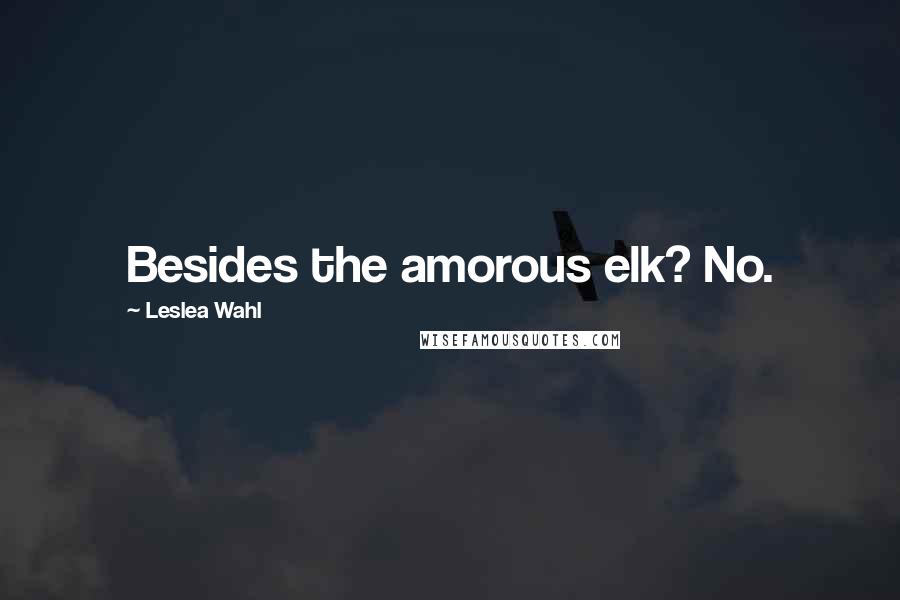 Leslea Wahl Quotes: Besides the amorous elk? No.