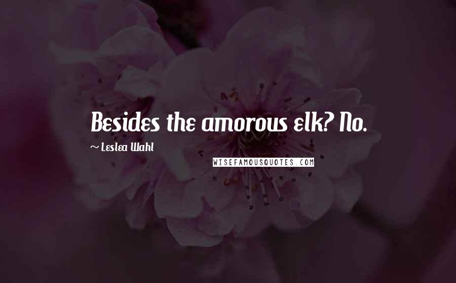 Leslea Wahl Quotes: Besides the amorous elk? No.