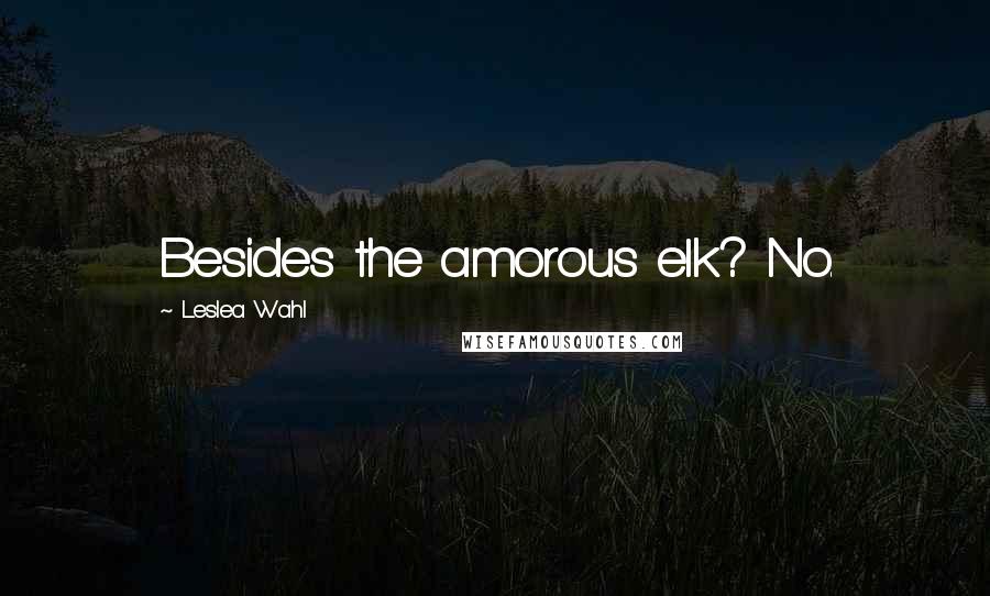 Leslea Wahl Quotes: Besides the amorous elk? No.