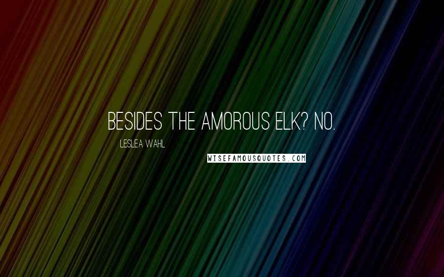 Leslea Wahl Quotes: Besides the amorous elk? No.