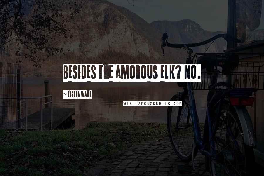 Leslea Wahl Quotes: Besides the amorous elk? No.