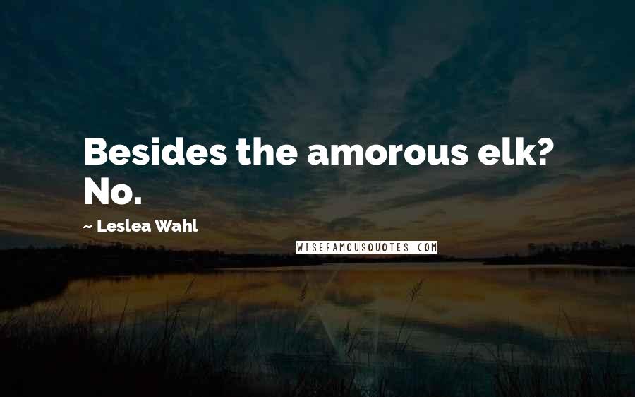 Leslea Wahl Quotes: Besides the amorous elk? No.