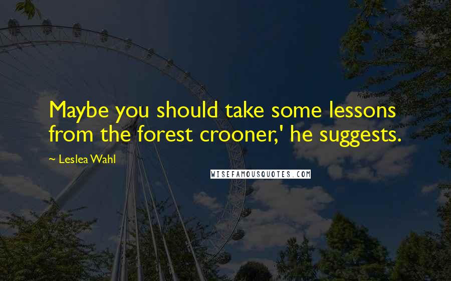 Leslea Wahl Quotes: Maybe you should take some lessons from the forest crooner,' he suggests.