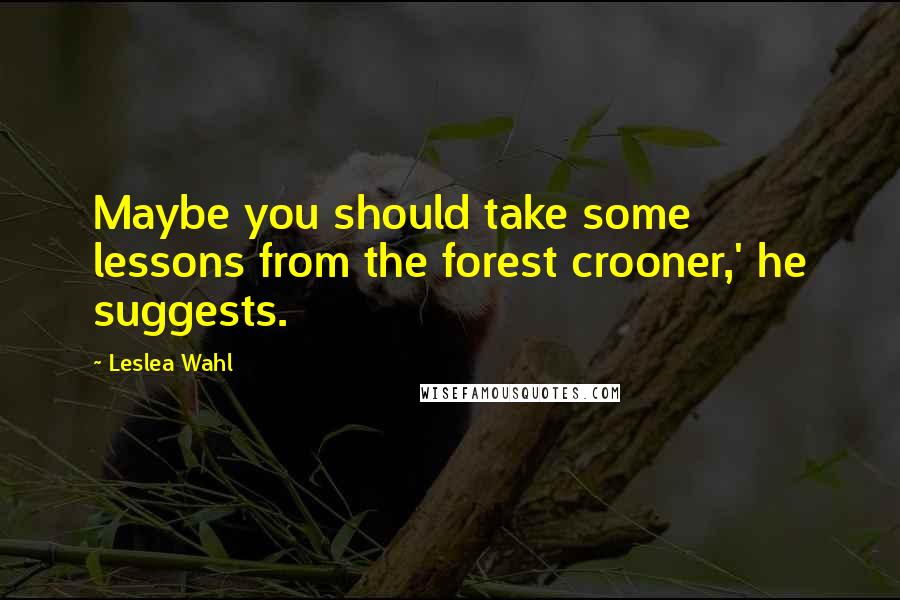 Leslea Wahl Quotes: Maybe you should take some lessons from the forest crooner,' he suggests.