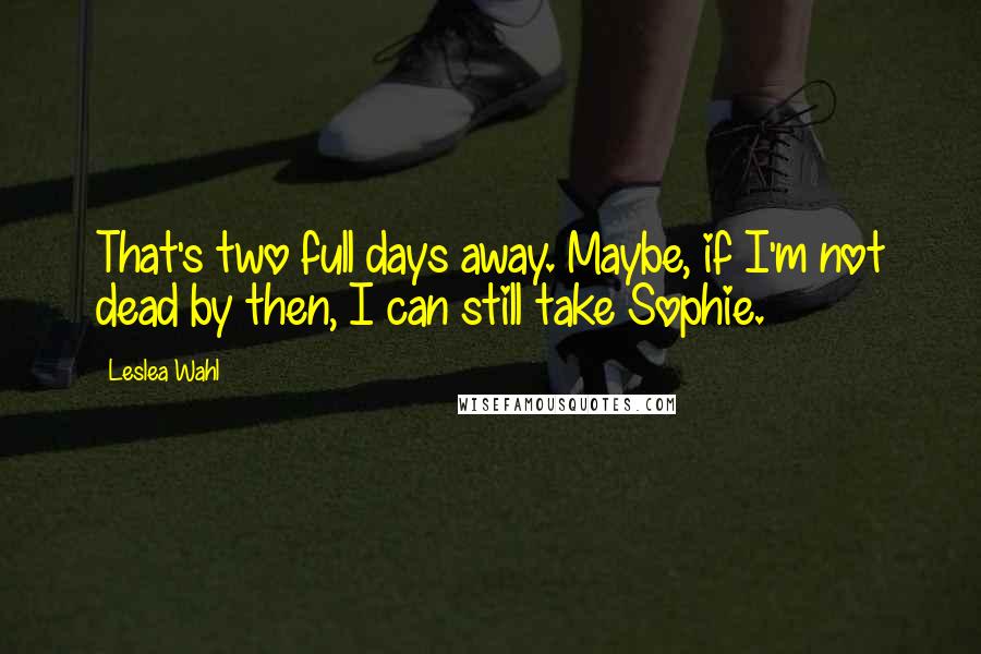 Leslea Wahl Quotes: That's two full days away. Maybe, if I'm not dead by then, I can still take Sophie.