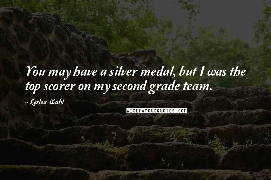 Leslea Wahl Quotes: You may have a silver medal, but I was the top scorer on my second grade team.
