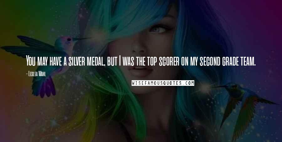 Leslea Wahl Quotes: You may have a silver medal, but I was the top scorer on my second grade team.