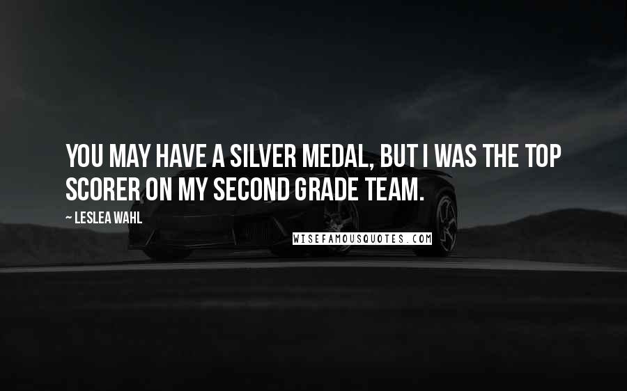 Leslea Wahl Quotes: You may have a silver medal, but I was the top scorer on my second grade team.