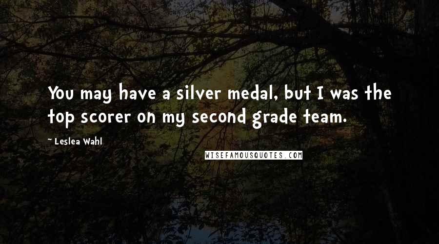 Leslea Wahl Quotes: You may have a silver medal, but I was the top scorer on my second grade team.