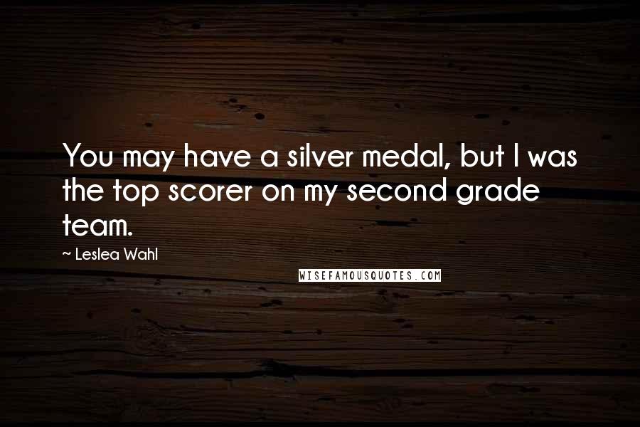 Leslea Wahl Quotes: You may have a silver medal, but I was the top scorer on my second grade team.
