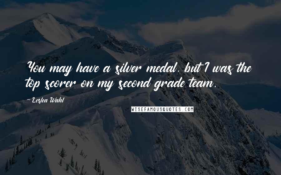 Leslea Wahl Quotes: You may have a silver medal, but I was the top scorer on my second grade team.