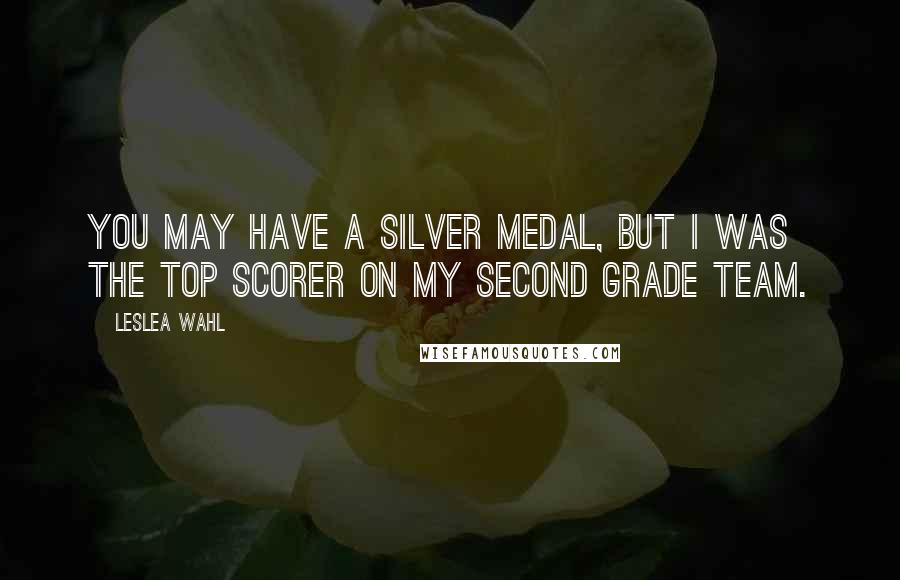 Leslea Wahl Quotes: You may have a silver medal, but I was the top scorer on my second grade team.