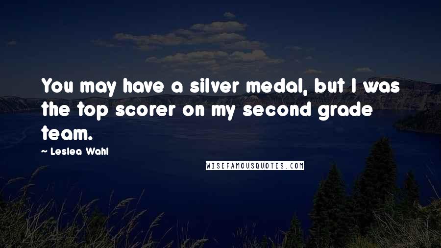 Leslea Wahl Quotes: You may have a silver medal, but I was the top scorer on my second grade team.