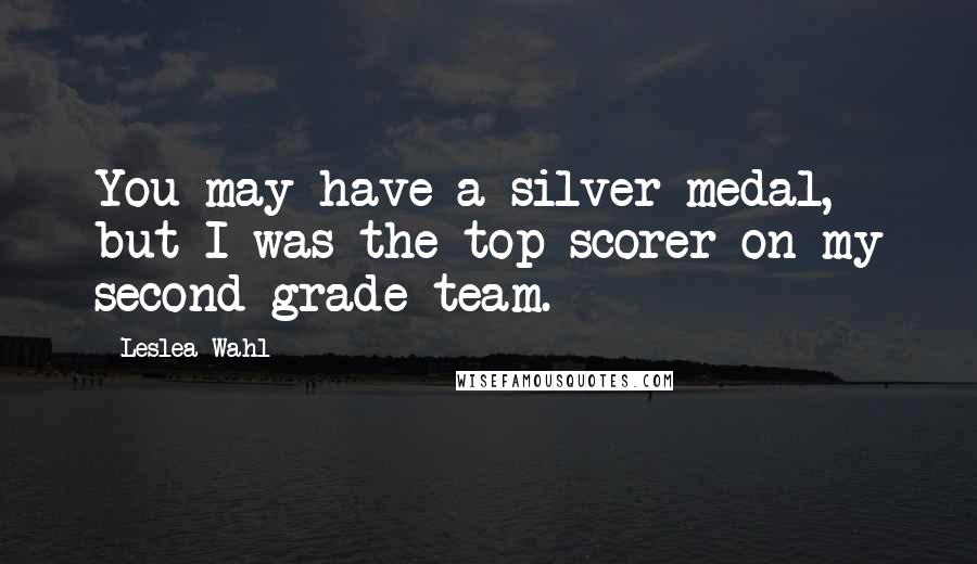 Leslea Wahl Quotes: You may have a silver medal, but I was the top scorer on my second grade team.