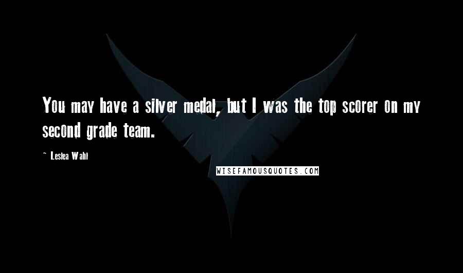 Leslea Wahl Quotes: You may have a silver medal, but I was the top scorer on my second grade team.