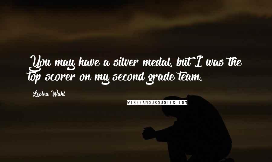 Leslea Wahl Quotes: You may have a silver medal, but I was the top scorer on my second grade team.